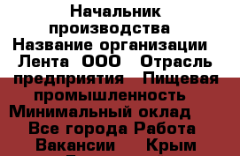 Начальник производства › Название организации ­ Лента, ООО › Отрасль предприятия ­ Пищевая промышленность › Минимальный оклад ­ 1 - Все города Работа » Вакансии   . Крым,Бахчисарай